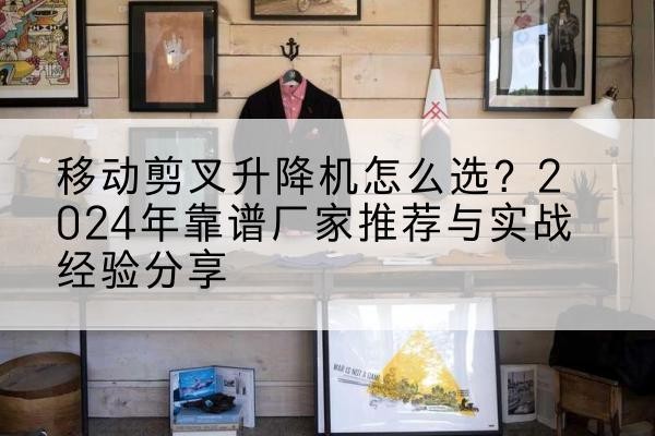 乌兰察布升降平台厂家推荐-移动剪叉升降机怎么选？2024年靠谱厂家推荐与实战经验分享