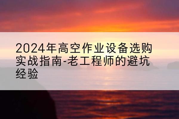 乌兰察布高空作业升降机厂家推荐-2024年高空作业设备选购实战指南-老工程师的避坑经验