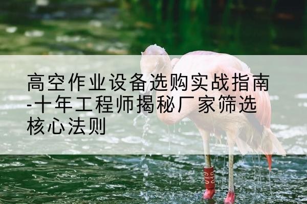 乌兰察布剪叉式升降机厂家-高空作业设备选购实战指南-十年工程师揭秘厂家筛选核心法则