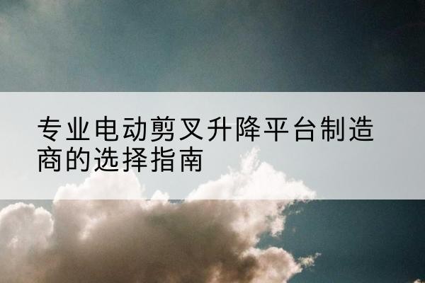 乌兰察布电动剪叉升降平台厂家-专业电动剪叉升降平台制造商的选择指南