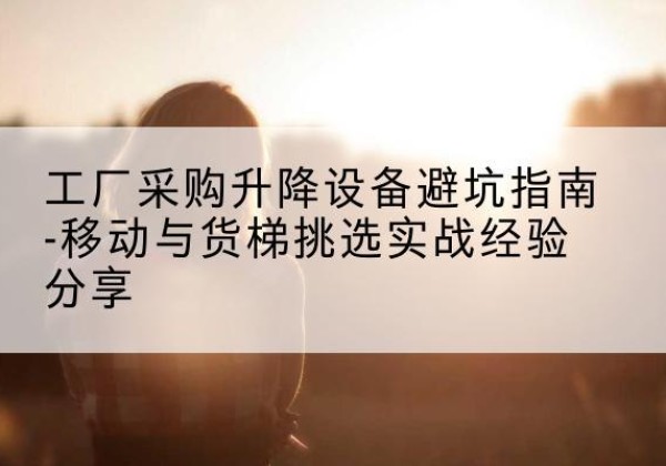 乌兰察布移动式升降机怎么选-工厂采购升降设备避坑指南-移动与货梯挑选实战经验分享