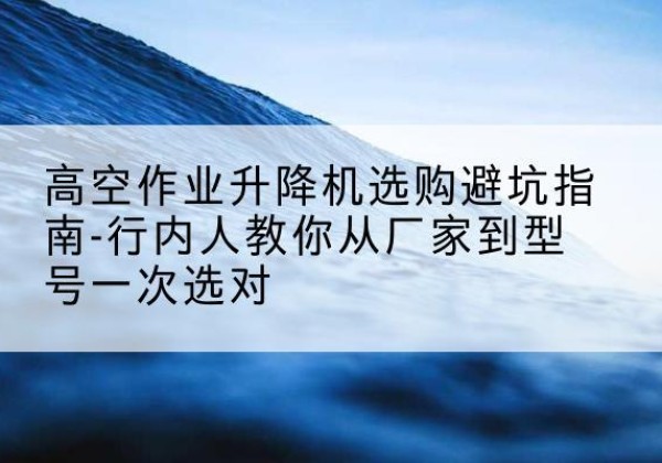 乌兰察布升降平台厂家-高空作业升降机选购避坑指南-行内人教你从厂家到型号一次选对