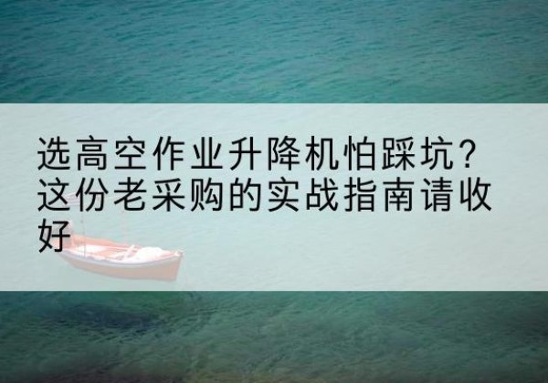 乌兰察布高空作业升降机厂家推荐-选高空作业升降机怕踩坑？这份老采购的实战指南请收好