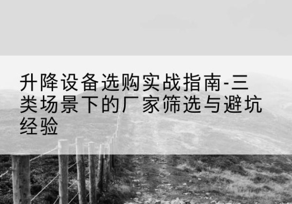 乌兰察布移动式升降机厂家推荐-升降设备选购实战指南-三类场景下的厂家筛选与避坑经验
