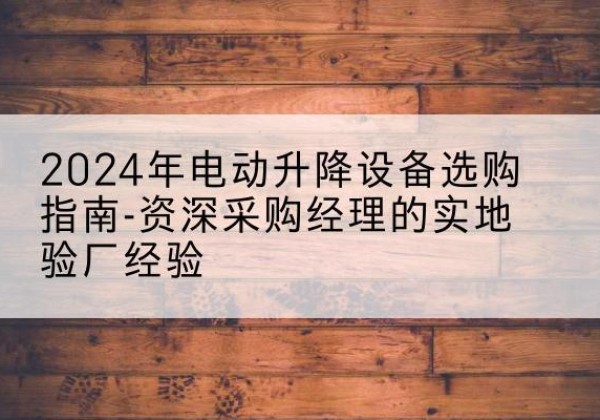 乌兰察布电动剪叉升降平台厂家-2024年电动升降设备选购指南-资深采购经理的实地验厂经验