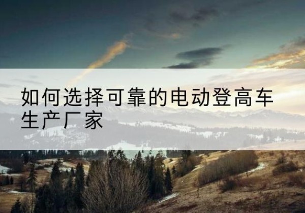 乌兰察布电动登高车厂家-如何选择可靠的电动登高车生产厂家
