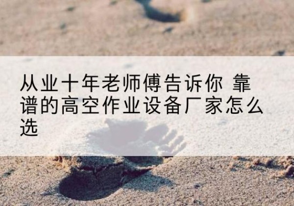 乌兰察布高空作业升降机厂家推荐-从业十年老师傅告诉你 靠谱的高空作业设备厂家怎么选