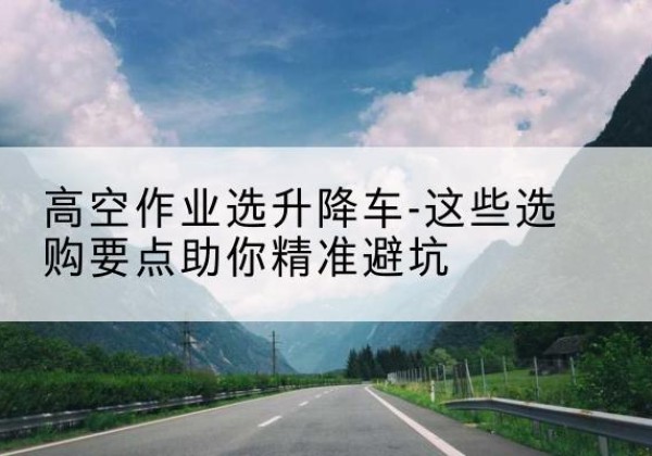 乌兰察布升降车厂家-高空作业选升降车-这些选购要点助你*避坑