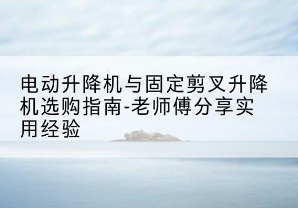 乌兰察布电动升降机怎么选-电动升降机与固定剪叉升降机选购指南-老师傅分享实用经验