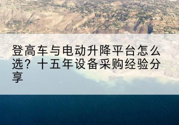乌兰察布登高车厂家厂家-登高车与电动升降平台怎么选？十五年设备采购经验分享
