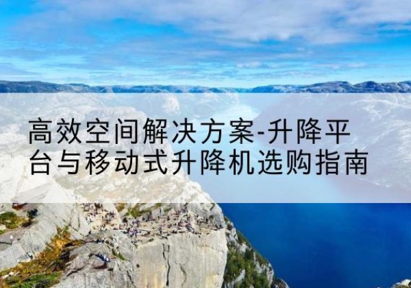 乌兰察布升降平台厂家-*空间解决方案-升降平台与移动式升降机选购指南