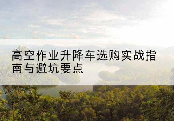 乌兰察布升降车怎么选-高空作业升降车选购实战指南与避坑要点