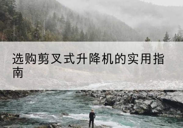 乌兰察布剪叉式升降机怎么选-选购剪叉式升降机的实用指南