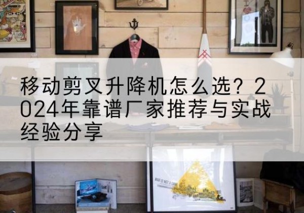 乌兰察布升降平台厂家推荐-移动剪叉升降机怎么选？2024年靠谱厂家推荐与实战经验分享