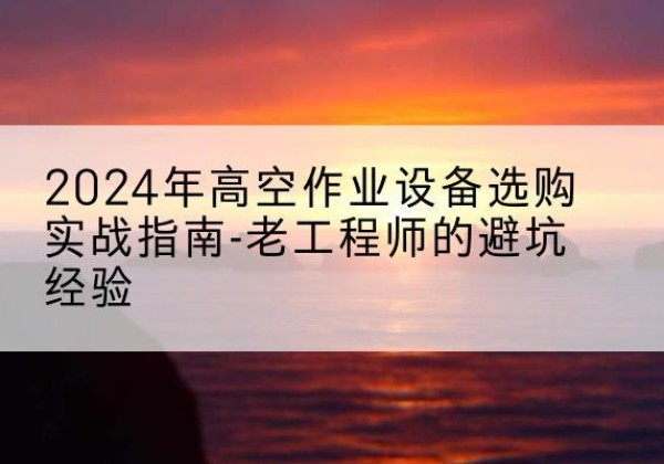 乌兰察布高空作业升降机厂家推荐-2024年高空作业设备选购实战指南-老工程师的避坑经验