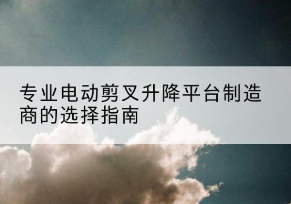 乌兰察布电动剪叉升降平台厂家-专业电动剪叉升降平台制造商的选择指南